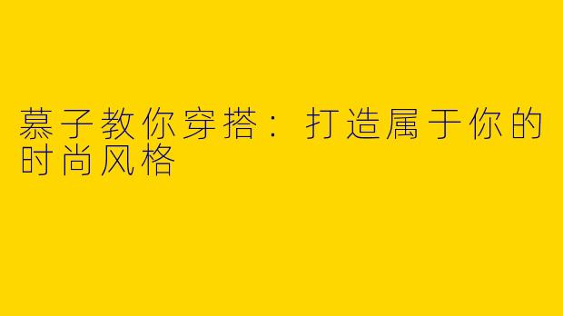 慕子教你穿搭：打造属于你的时尚风格