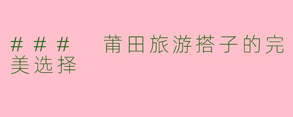 ### 莆田旅游搭子的完美选择