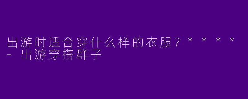 出游时适合穿什么样的衣服？****-出游穿搭群子