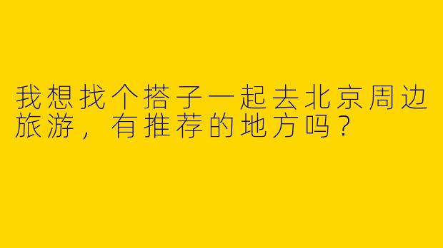 我想找个搭子一起去北京周边旅游，有推荐的地方吗？