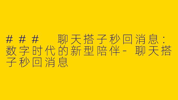 ### 聊天搭子秒回消息：数字时代的新型陪伴-聊天搭子秒回消息