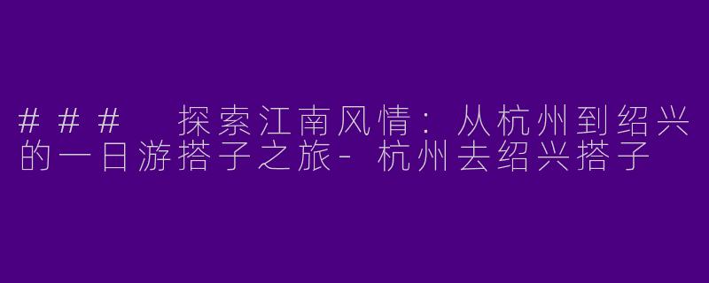 ### 探索江南风情:从杭州到绍兴的一日游搭子之旅