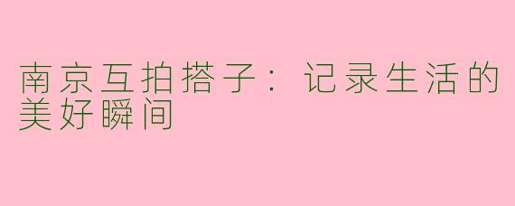 南京互拍搭子：记录生活的美好瞬间