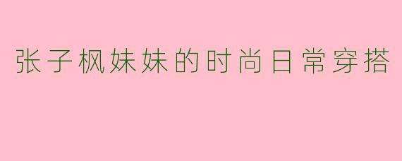 张子枫妹妹的时尚日常穿搭