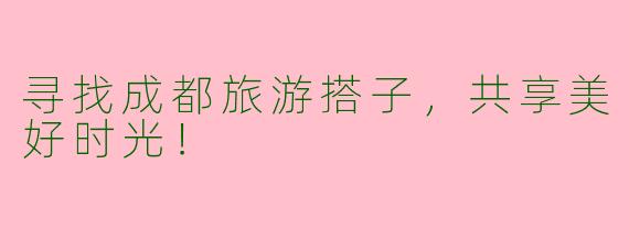 寻找成都旅游搭子，共享美好时光！