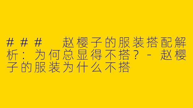 ### 赵樱子的服装搭配解析：为何总显得不搭？-赵樱子的服装为什么不搭