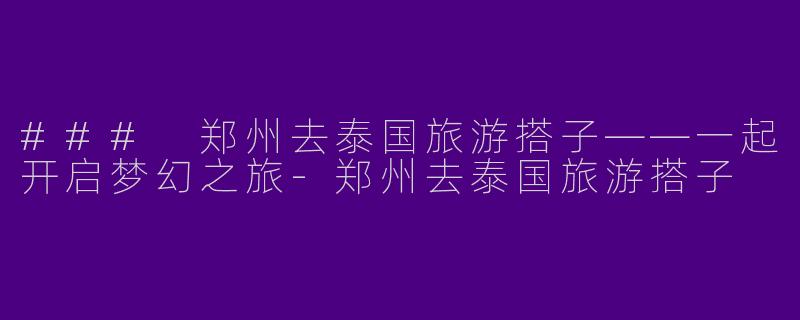 ### 郑州去泰国旅游搭子——一起开启梦幻之旅-郑州去泰国旅游搭子