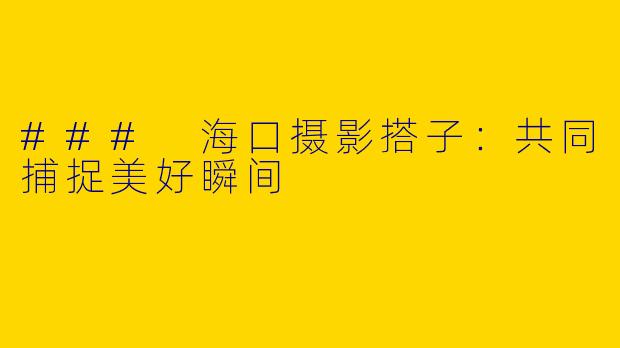 ### 海口摄影搭子:共同捕捉美好瞬间