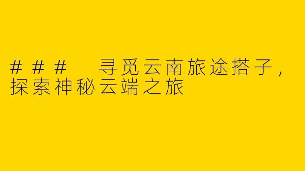 ### 寻觅云南旅途搭子，探索神秘云端之旅