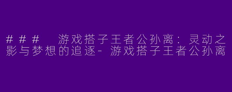 ### 游戏搭子王者公孙离：灵动之影与梦想的追逐-游戏搭子王者公孙离