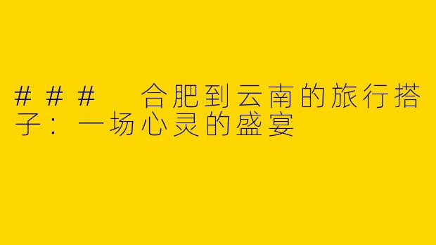### 合肥到云南的旅行搭子：一场心灵的盛宴