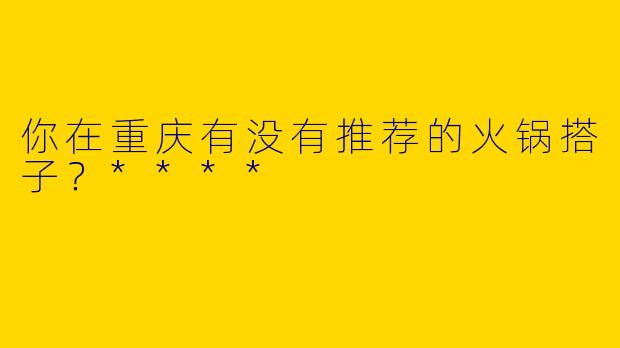 你在重庆有没有推荐的火锅搭子？****