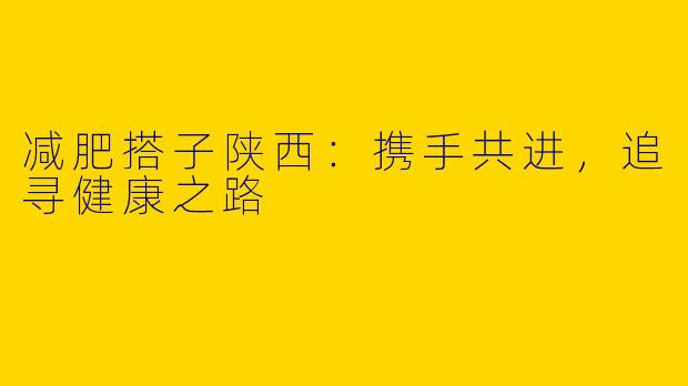 减肥搭子陕西：携手共进，追寻健康之路