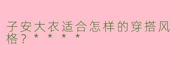 子安大衣适合怎样的穿搭风格?****