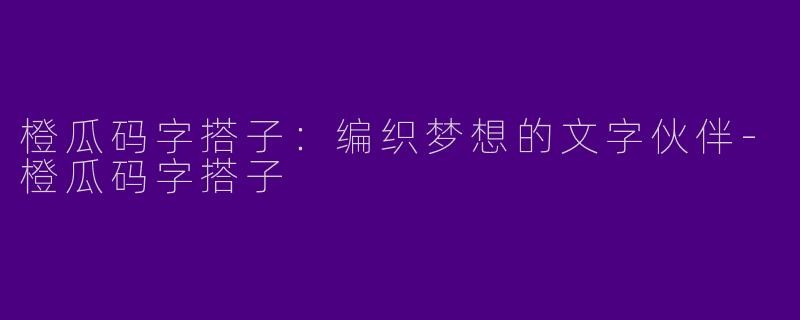橙瓜码字搭子：编织梦想的文字伙伴-橙瓜码字搭子