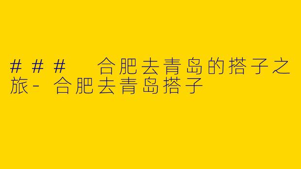 ### 合肥去青岛的搭子之旅-合肥去青岛搭子
