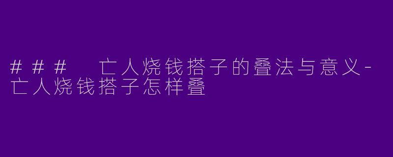 ### 亡人烧钱搭子的叠法与意义-亡人烧钱搭子怎样叠