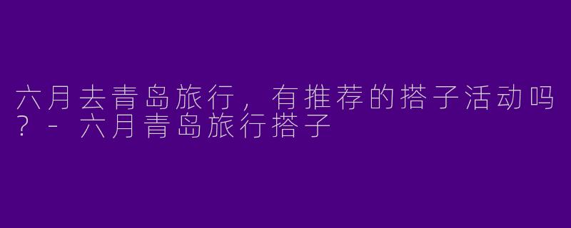 六月去青岛旅行，有推荐的搭子活动吗？