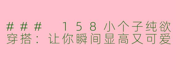 ### 158小个子纯欲穿搭:让你瞬间显高又可爱