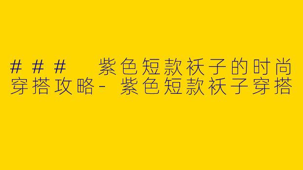 ### 紫色短款袄子的时尚穿搭攻略-紫色短款袄子穿搭