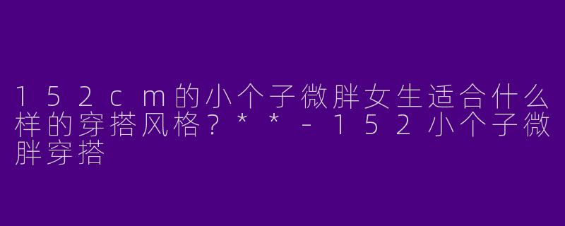 152cm的小个子微胖女生适合什么样的穿搭风格？**
