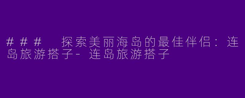 ### 探索美丽海岛的最佳伴侣：连岛旅游搭子-连岛旅游搭子