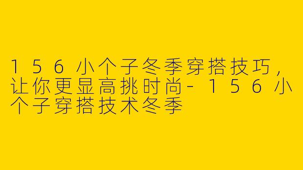 156小个子冬季穿搭技巧，让你更显高挑时尚-156小个子穿搭技术冬季