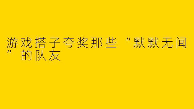 游戏搭子夸奖那些“默默无闻”的队友