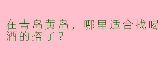 在青岛黄岛，哪里适合找喝酒的搭子？