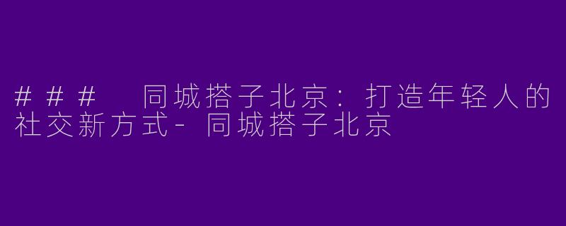 ### 同城搭子北京：打造年轻人的社交新方式-同城搭子北京