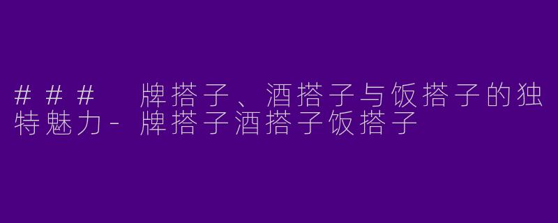 ### 牌搭子、酒搭子与饭搭子的独特魅力-牌搭子酒搭子饭搭子