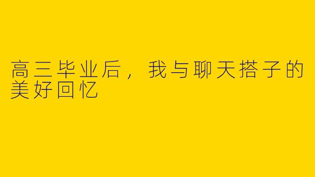 高三毕业后,我与聊天搭子的美好回忆