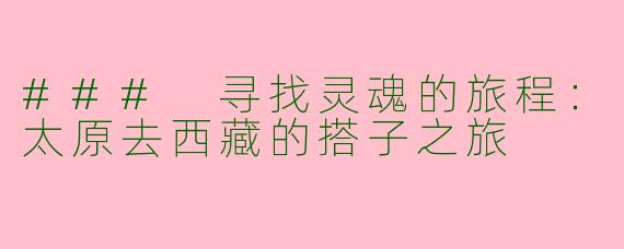### 寻找灵魂的旅程：太原去西藏的搭子之旅