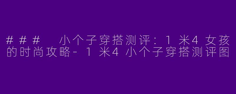 ### 小个子穿搭测评：1米4女孩的时尚攻略-1米4小个子穿搭测评图