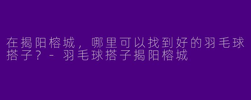 在揭阳榕城,哪里可以找到好的羽毛球搭子?