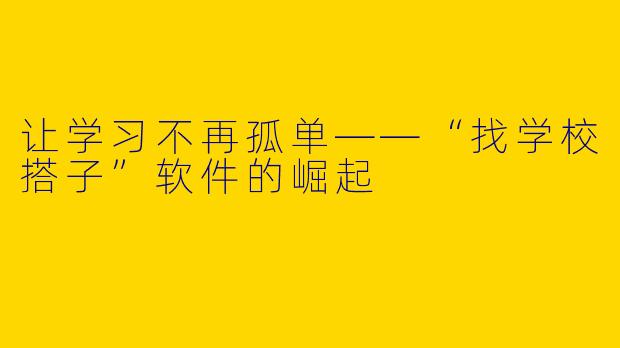 让学习不再孤单——“找学校搭子”软件的崛起