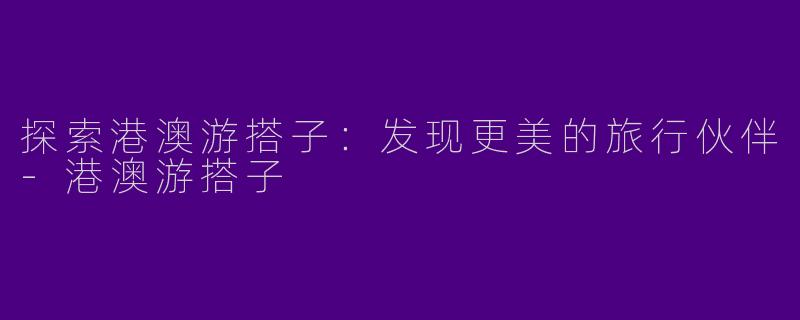 探索港澳游搭子:发现更美的旅行伙伴