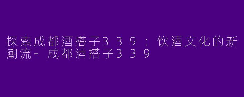 探索成都酒搭子339：饮酒文化的新潮流-成都酒搭子339