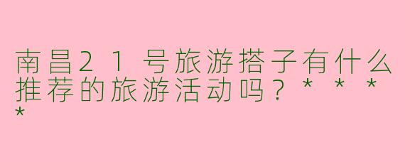 南昌21号旅游搭子有什么推荐的旅游活动吗？****