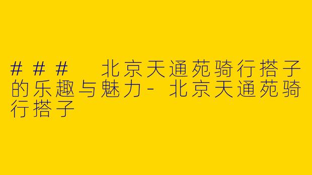 ### 北京天通苑骑行搭子的乐趣与魅力-北京天通苑骑行搭子
