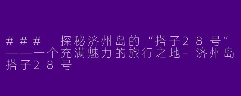 ### 探秘济州岛的“搭子28号”——一个充满魅力的旅行之地-济州岛搭子28号