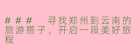 ### 寻找郑州到云南的旅游搭子,开启一段美好旅程
