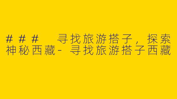 ### 寻找旅游搭子，探索神秘西藏