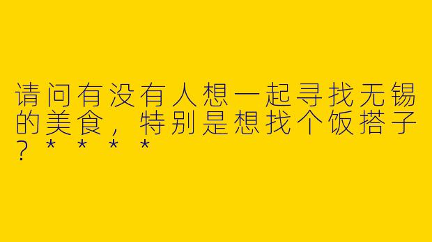 请问有没有人想一起寻找无锡的美食，特别是想找个饭搭子？****