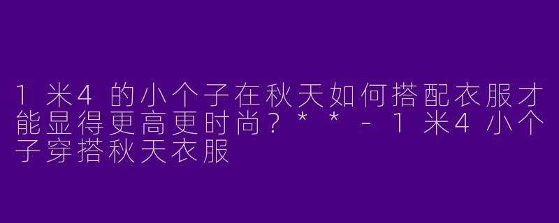 1米4的小个子在秋天如何搭配衣服才能显得更高更时尚?**