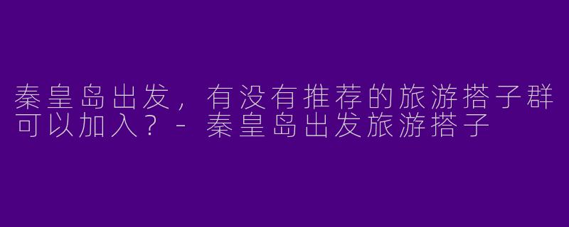 秦皇岛出发，有没有推荐的旅游搭子群可以加入？