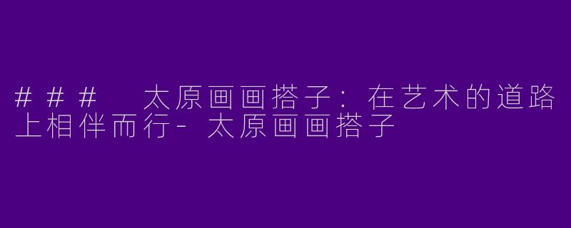 ### 太原画画搭子：在艺术的道路上相伴而行