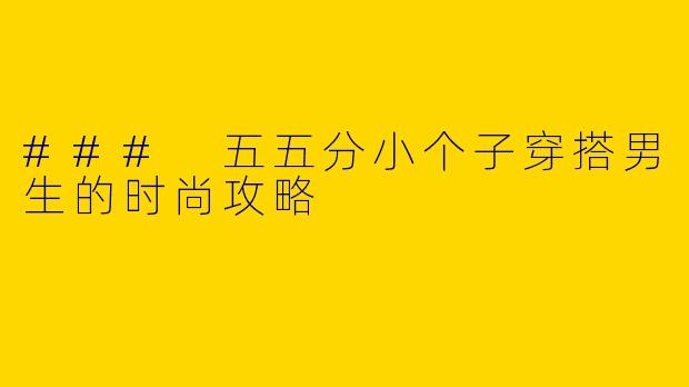 ### 五五分小个子穿搭男生的时尚攻略