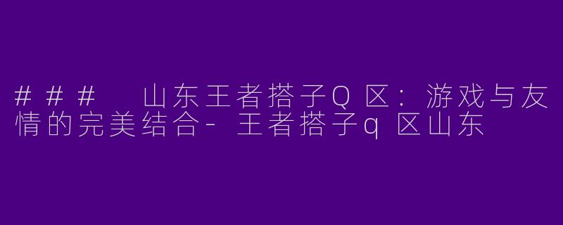 ### 山东王者搭子Q区：游戏与友情的完美结合