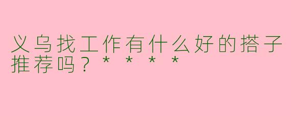 义乌找工作有什么好的搭子推荐吗？****